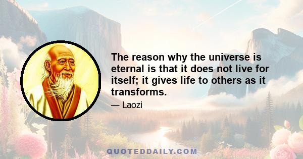 The reason why the universe is eternal is that it does not live for itself; it gives life to others as it transforms.