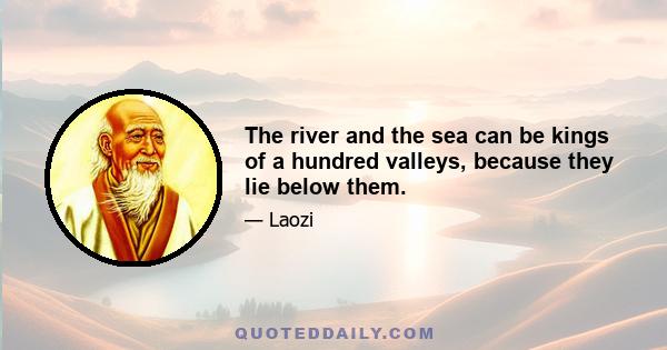 The river and the sea can be kings of a hundred valleys, because they lie below them.