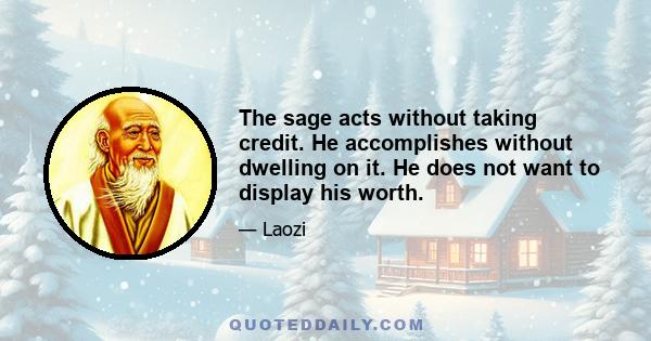 The sage acts without taking credit. He accomplishes without dwelling on it. He does not want to display his worth.