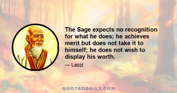 The Sage expects no recognition for what he does; he achieves merit but does not take it to himself; he does not wish to display his worth.