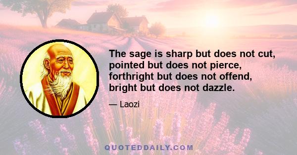 The sage is sharp but does not cut, pointed but does not pierce, forthright but does not offend, bright but does not dazzle.