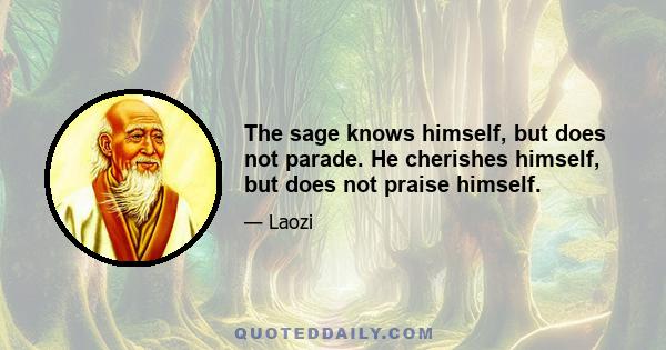 The sage knows himself, but does not parade. He cherishes himself, but does not praise himself.