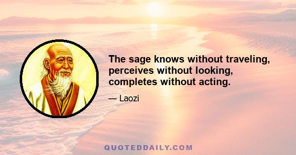 The sage knows without traveling, perceives without looking, completes without acting.