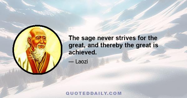 The sage never strives for the great, and thereby the great is achieved.