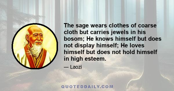 The sage wears clothes of coarse cloth but carries jewels in his bosom; He knows himself but does not display himself; He loves himself but does not hold himself in high esteem.