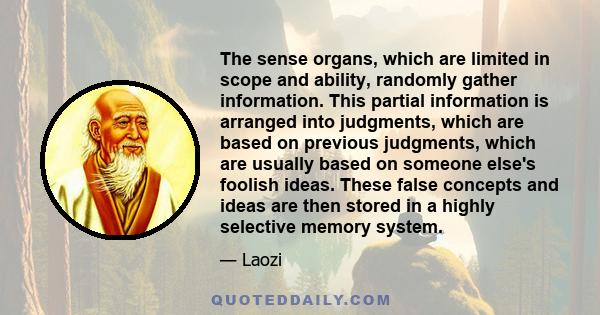 The sense organs, which are limited in scope and ability, randomly gather information. This partial information is arranged into judgments, which are based on previous judgments, which are usually based on someone