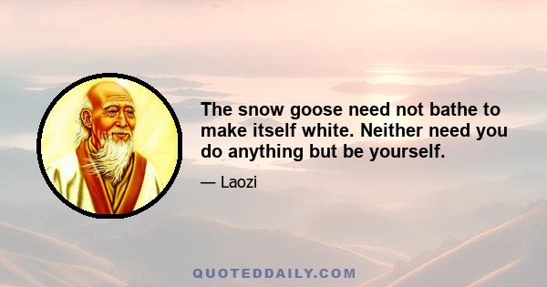 The snow goose need not bathe to make itself white. Neither need you do anything but be yourself.