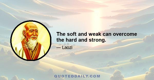 The soft and weak can overcome the hard and strong.