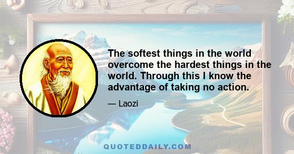 The softest things in the world overcome the hardest things in the world. Through this I know the advantage of taking no action.