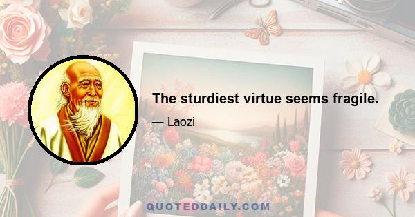 The sturdiest virtue seems fragile.