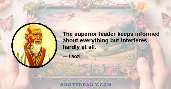 The superior leader keeps informed about everything but interferes hardly at all.