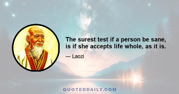 The surest test if a person be sane, is if she accepts life whole, as it is.