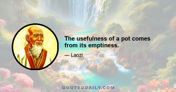 The usefulness of a pot comes from its emptiness.