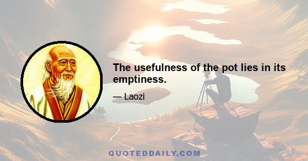 The usefulness of the pot lies in its emptiness.