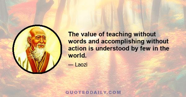 The value of teaching without words and accomplishing without action is understood by few in the world.