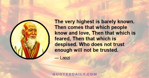 The very highest is barely known. Then comes that which people know and love, Then that which is feared, Then that which is despised. Who does not trust enough will not be trusted.