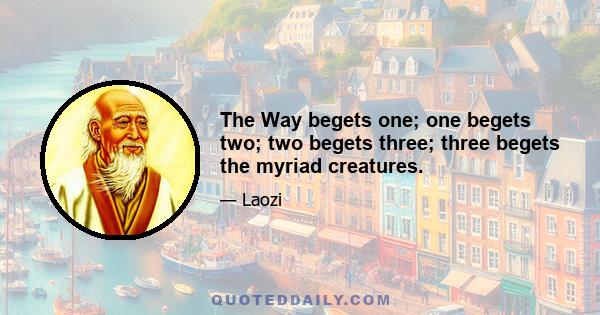 The Way begets one; one begets two; two begets three; three begets the myriad creatures.