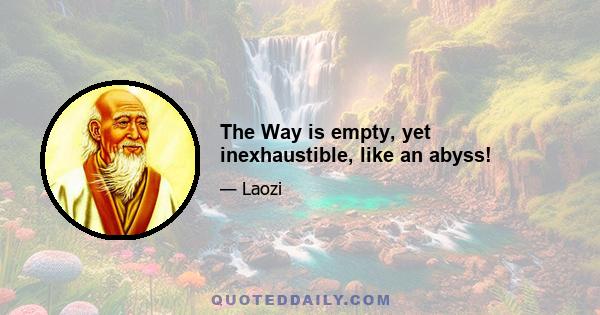 The Way is empty, yet inexhaustible, like an abyss!