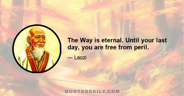 The Way is eternal. Until your last day, you are free from peril.