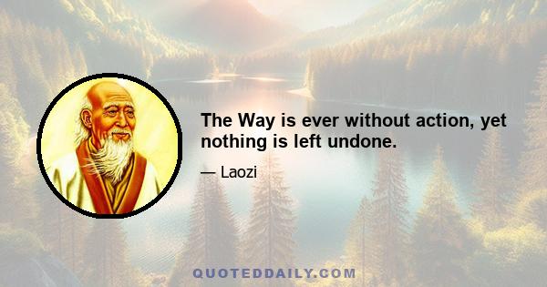 The Way is ever without action, yet nothing is left undone.