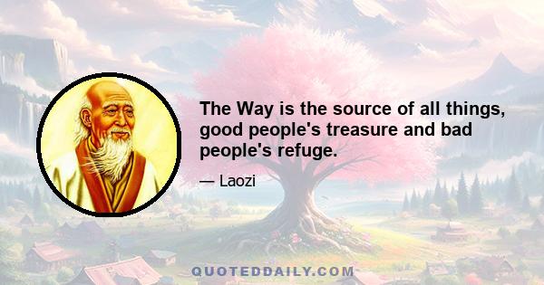 The Way is the source of all things, good people's treasure and bad people's refuge.