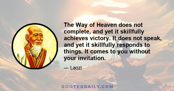 The Way of Heaven does not complete, and yet it skillfully achieves victory. It does not speak, and yet it skillfully responds to things. It comes to you without your invitation.