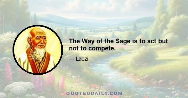 The Way of the Sage is to act but not to compete.