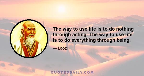 The way to use life is to do nothing through acting, The way to use life is to do everything through being.