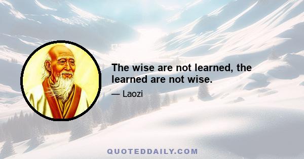 The wise are not learned, the learned are not wise.