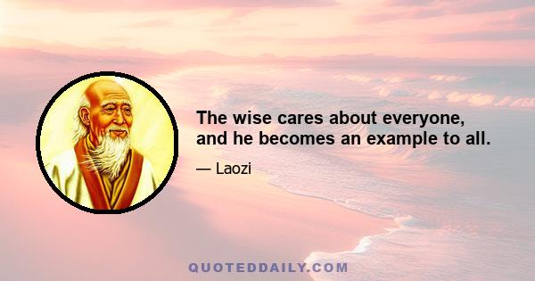 The wise cares about everyone, and he becomes an example to all.