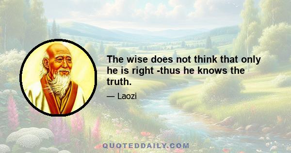 The wise does not think that only he is right -thus he knows the truth.