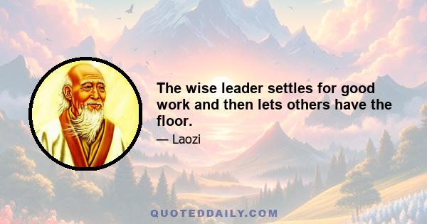 The wise leader settles for good work and then lets others have the floor.