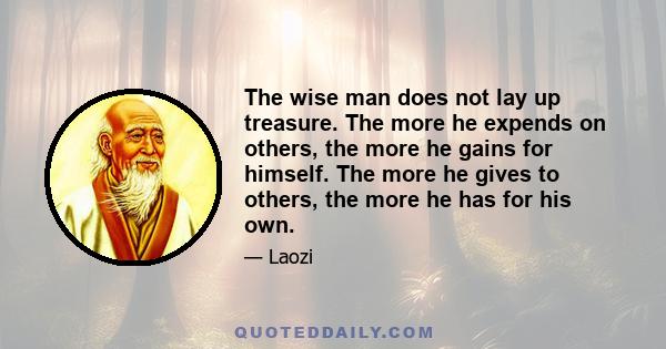 The wise man does not lay up treasure. The more he expends on others, the more he gains for himself. The more he gives to others, the more he has for his own.