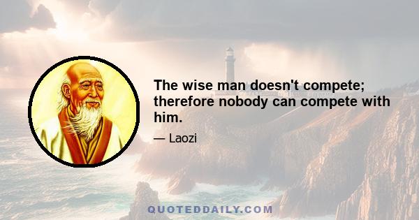 The wise man doesn't compete; therefore nobody can compete with him.