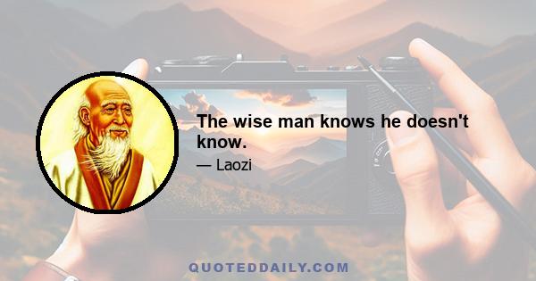 The wise man knows he doesn't know.