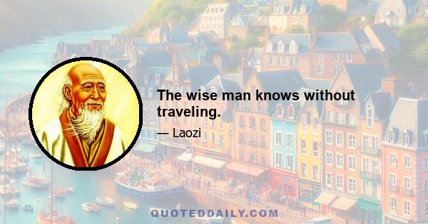 The wise man knows without traveling.