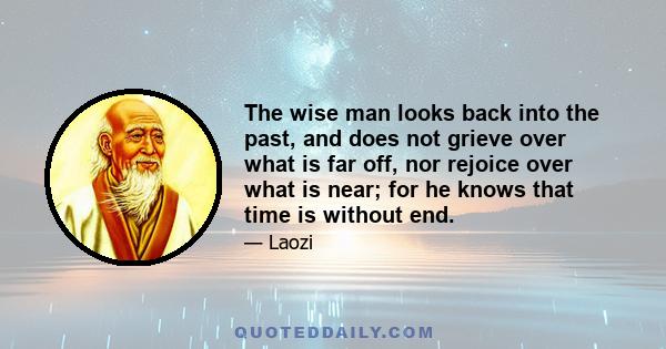 The wise man looks back into the past, and does not grieve over what is far off, nor rejoice over what is near; for he knows that time is without end.