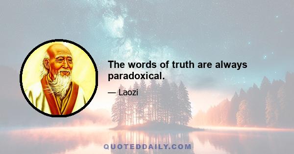 The words of truth are always paradoxical.