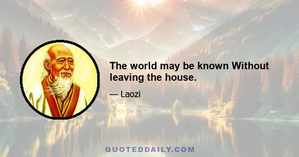 The world may be known Without leaving the house.