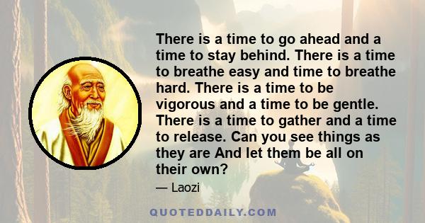 There is a time to go ahead and a time to stay behind. There is a time to breathe easy and time to breathe hard. There is a time to be vigorous and a time to be gentle. There is a time to gather and a time to release.