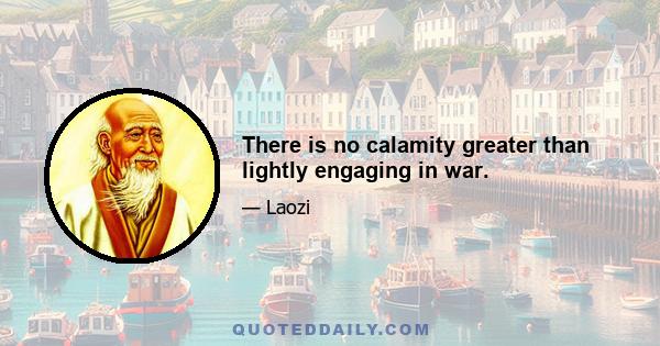 There is no calamity greater than lightly engaging in war.