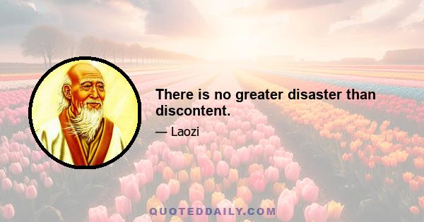 There is no greater disaster than discontent.