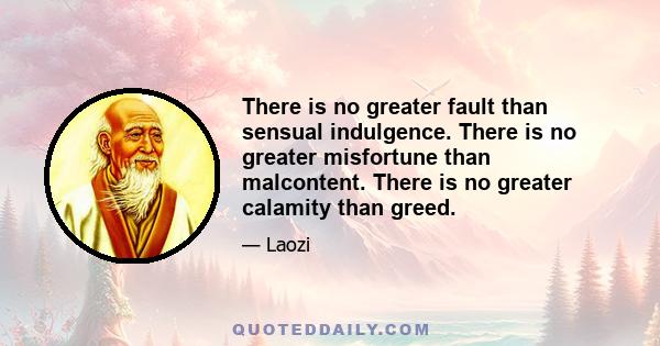 There is no greater fault than sensual indulgence. There is no greater misfortune than malcontent. There is no greater calamity than greed.