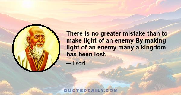 There is no greater mistake than to make light of an enemy By making light of an enemy many a kingdom has been lost.