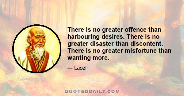 There is no greater offence than harbouring desires. There is no greater disaster than discontent. There is no greater misfortune than wanting more.