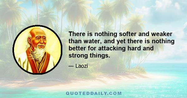 There is nothing softer and weaker than water, and yet there is nothing better for attacking hard and strong things.