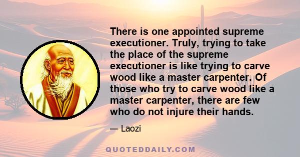 There is one appointed supreme executioner. Truly, trying to take the place of the supreme executioner is like trying to carve wood like a master carpenter. Of those who try to carve wood like a master carpenter, there