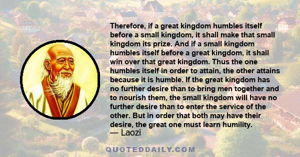 Therefore, if a great kingdom humbles itself before a small kingdom, it shall make that small kingdom its prize. And if a small kingdom humbles itself before a great kingdom, it shall win over that great kingdom. Thus