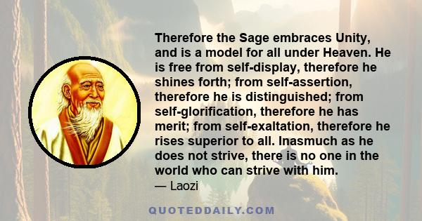 Therefore the Sage embraces Unity, and is a model for all under Heaven. He is free from self-display, therefore he shines forth; from self-assertion, therefore he is distinguished; from self-glorification, therefore he