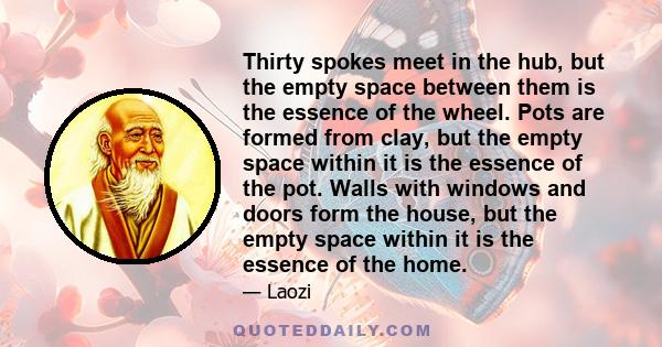 Thirty spokes meet in the hub, but the empty space between them is the essence of the wheel. Pots are formed from clay, but the empty space within it is the essence of the pot. Walls with windows and doors form the